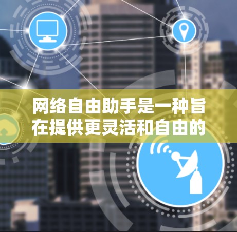 网络自由助手是一种旨在提供更灵活和自由的网络流量加速工具，帮助用户根据自身需求管理流量。以下是其主要功能、适用场景以及可能的问题的总结