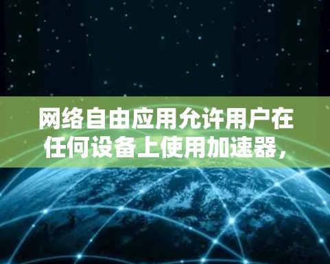 网络自由应用允许用户在任何设备上使用加速器，跨设备加速则涉及设备间的数据共享和加速。以下是对该主题的详细解释