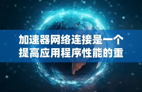 加速器网络连接是一个提高应用程序性能的重要步骤，以下是通过系统方法进行加速器网络连接的详细步骤和建议