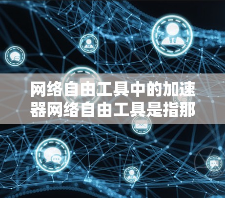 网络自由工具中的加速器网络自由工具是指那些允许用户在任何网络环境下使用，无需担心连接问题的工具。以下是对这些工具的详细分析