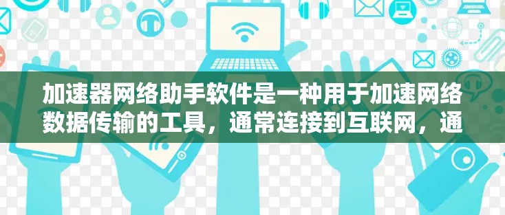 加速器网络助手软件是一种用于加速网络数据传输的工具，通常连接到互联网，通过特定的加速功能或工具来提升数据下载和传输效率。以下是关于该软件的详细信息