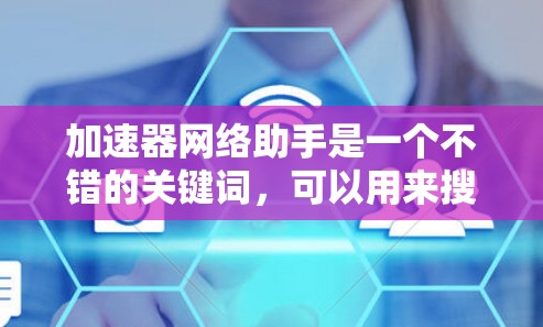 加速器网络助手是一个不错的关键词，可以用来搜索硬件产品中的加速器，特别是那些能够高效连接网络的设备。以下是几个优化后的建议