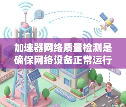 加速器网络质量检测是确保网络设备正常运行和性能稳定的关键步骤。以下是对质量检测的系统化总结