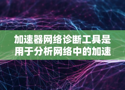 加速器网络诊断工具是用于分析网络中的加速器状态的工具，帮助识别和解决网络加速问题。以下是详细的步骤指南