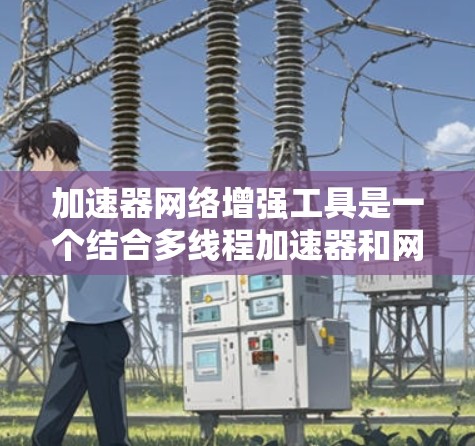 加速器网络增强工具是一个结合多线程加速器和网络滤镜的网络环境，用于提升软件和网络性能。以下是对该主题的详细总结和学习建议