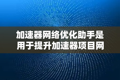 加速器网络优化助手是用于提升加速器项目网络性能的工具，旨在优化网络连接以减少延迟和提高数据传输效率。以下是对该主题的详细总结