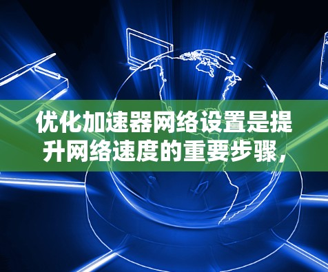 优化加速器网络设置是提升网络速度的重要步骤，以下是分步骤的优化建议