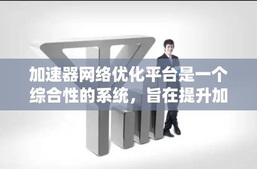 加速器网络优化平台是一个综合性的系统，旨在提升加速器网络（包括多个加速器设备组成的网络）的性能和效率。以下是该平台的详细解释