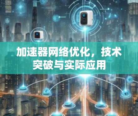 加速器网络优化，技术突破与实际应用