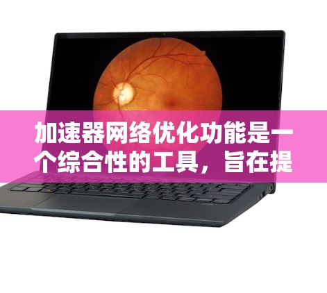 加速器网络优化功能是一个综合性的工具，旨在提升网络连接速度和用户体验。以下是详细的优化步骤和注意事项，帮助用户更好地使用这些功能