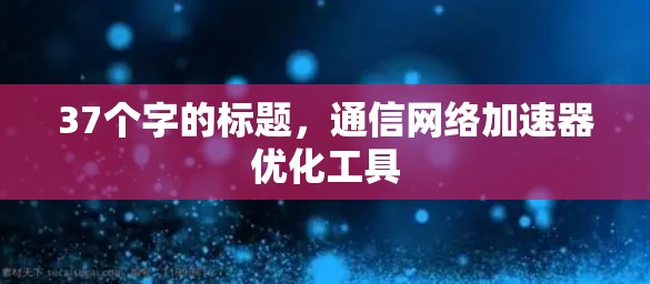 37个字的标题，通信网络加速器优化工具