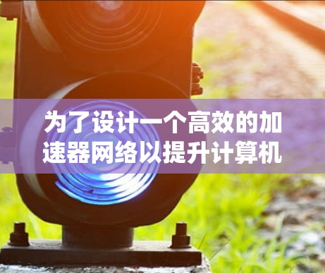 为了设计一个高效的加速器网络以提升计算机性能，以下是一个系统化的步骤指南