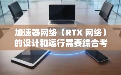 加速器网络（RTX 网络）的设计和运行需要综合考虑多个因素，以确保高效、稳定和耐用。以下是加速器网络的关键要求