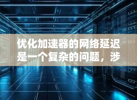优化加速器的网络延迟是一个复杂的问题，涉及多个方面。以下是一些系统性的步骤，帮助您有效提升网络延迟