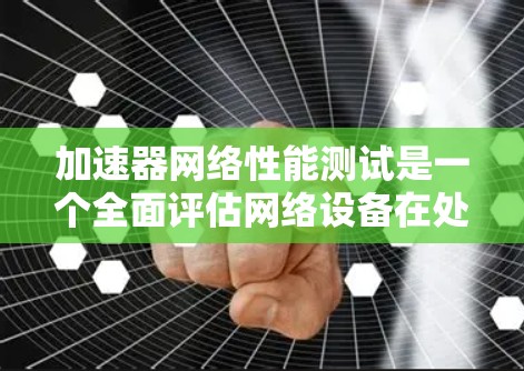 加速器网络性能测试是一个全面评估网络设备在处理特定任务时性能的流程。以下是详细的步骤说明和可能遇到的问题及解决方案