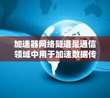 加速器网络隧道是通信领域中用于加速数据传输的重要技术。它通过将数据从一个介质（如以太网）转换到另一个介质（如光纤）或直接传输到移动设备，从而提高数据传输速度