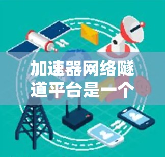 加速器网络隧道平台是一个集加速器和隧道网络功能于一体的工具，主要用于在没有直接连接的情况下加速数据流量，优化网络性能，提升用户体验。以下是平台的主要功能和结构