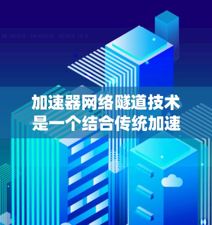 加速器网络隧道技术是一个结合传统加速器和现代网络技术的创新概念，旨在通过优化运输路径和利用大数据和云计算等现代技术来提升工业生产效率和降低成本。以下是对此技术的详细分析