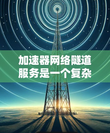 加速器网络隧道服务是一个复杂的网络解决方案，旨在通过隧道网络提高数据传输效率。以下是对该服务的详细分析和总结