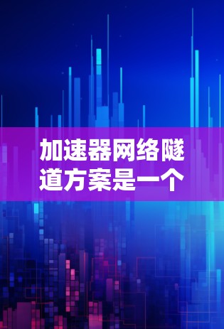 加速器网络隧道方案是一个综合技术领域,涵盖了通信、工程、安全、经济和市场等多个方面。以下是对该主题的分步骤总结和解释 加速器网络隧道方案是一个综合技术领域,涵盖了通信、工程、安全、经济和市场等多个方面。以下是对该主题的分步骤总结和解释