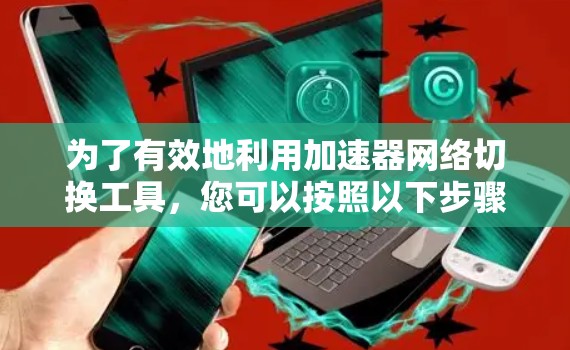 为了有效地利用加速器网络切换工具，您可以按照以下步骤进行操作