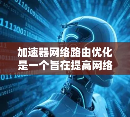 加速器网络路由优化是一个旨在提高网络性能和安全性的重要步骤。以下是对加速器网络路由优化的详细说明，涵盖关键步骤、工具、注意事项以及如何优化网络效果