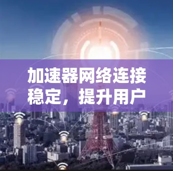 加速器网络连接稳定，提升用户体验的关键因素