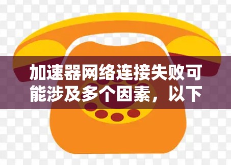 加速器网络连接失败可能涉及多个因素，以下是一些常见问题及解决方案