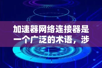 加速器网络连接器是一个广泛的术语，涉及多个领域和应用。以下是对其可能含义的解释