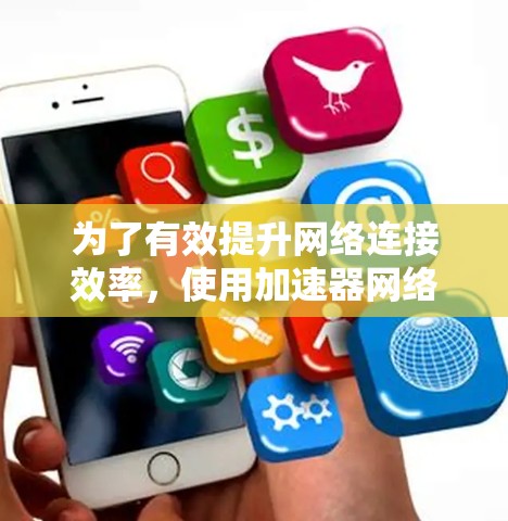 为了有效提升网络连接效率，使用加速器网络连接器是一个不错的选择。以下是详细的步骤指南