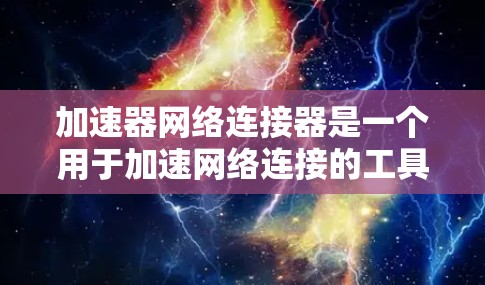 加速器网络连接器是一个用于加速网络连接的工具，结合了加速器和网络连接器的功能，专门优化网络连接速度。以下是对该工具的详细介绍