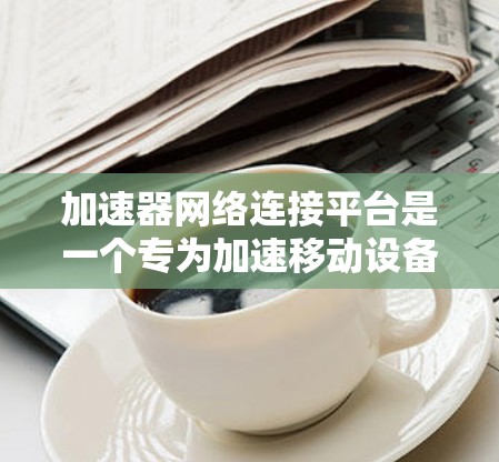 加速器网络连接平台是一个专为加速移动设备网络连接而设计的工具，旨在提升用户在移动设备上连接和下载网络资源的速度。以下是对该平台的详细总结