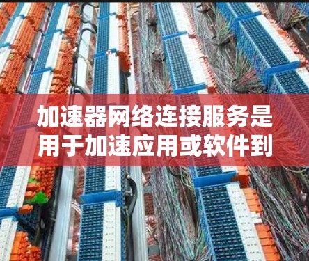 加速器网络连接服务是用于加速应用或软件到云端设备或服务器的网络连接工具。以下是关于加速器网络连接服务的详细总结