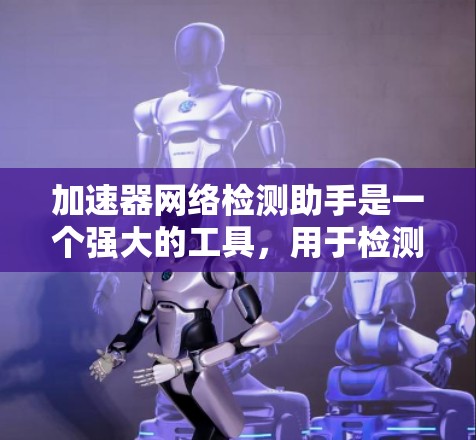 加速器网络检测助手是一个强大的工具,用于检测网络中的恶意软件,如病毒和缓存攻击。以下是一个详细的步骤指南,帮助您使用该工具 加速器网络检测助手是一个强大的工具,用于检测网络中的恶意软件,如病毒和缓存攻击。以下是一个详细的步骤指南,帮助您使用该工具
