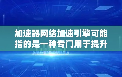 加速器网络加速引擎可能指的是一种专门用于提升电脑和网络性能的引擎或工具。在不同的应用中，加速引擎可能有不同的名称或功能。以下是一些可能的解释