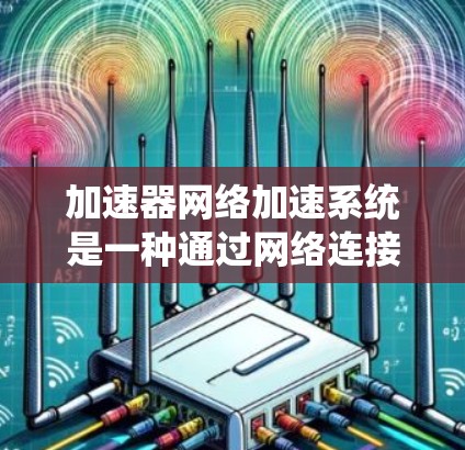 加速器网络加速系统是一种通过网络连接多个加速器来提高软件性能和资源利用率的技术。以下是关于加速器网络的一些详细信息