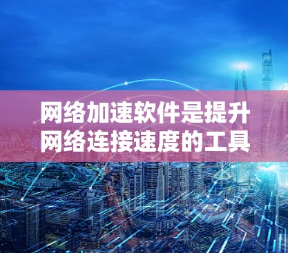 网络加速软件是提升网络连接速度的工具，广泛应用于提升多设备连接、处理视频、文件夹等任务。以下是针对网络加速软件的详细信息