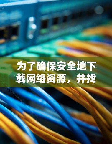 为了确保安全地下载网络资源，并找到可靠的加速器网络加速器软件，以下是一步步的建议