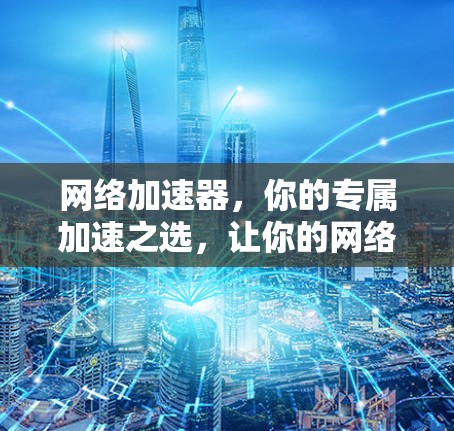 网络加速器，你的专属加速之选，让你的网络速度更快，体验更流畅