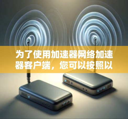 为了使用加速器网络加速器客户端，您可以按照以下步骤进行操作