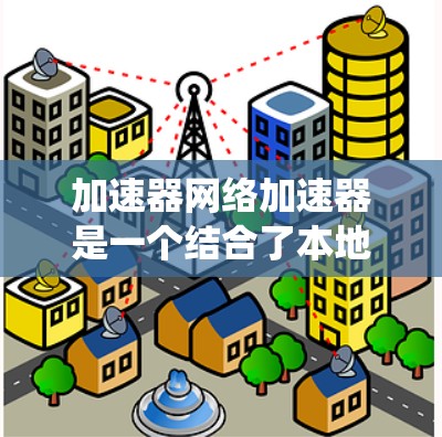 加速器网络加速器是一个结合了本地加速器和网络加速器功能的工具，旨在提高电脑的运行和下载效率。以下是对该工具的系统学习指南