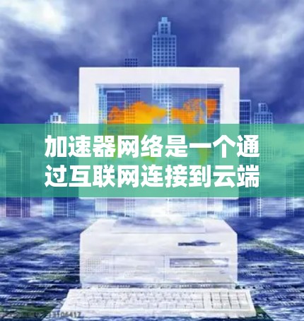 加速器网络是一个通过互联网连接到云端的加速工具，旨在解决本地网络不稳定带来的问题。以下是一步步的指南，帮助您使用加速器网络