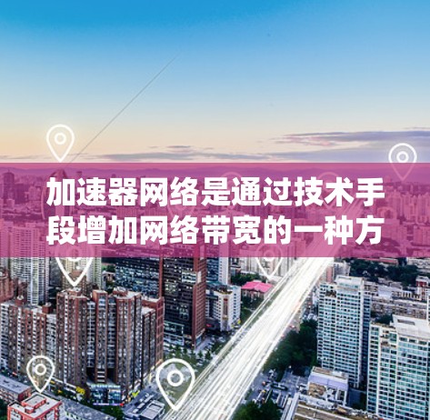 加速器网络是通过技术手段增加网络带宽的一种方法，主要用于提升网络性能和用户体验。以下是关于加速器网络的详细分析