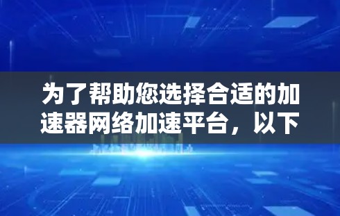 为了帮助您选择合适的加速器网络加速平台，以下是一些推荐，涵盖了不同用户的需求和场景