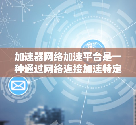 加速器网络加速平台是一种通过网络连接加速特定硬件或软件的应用程序，允许用户在任何设备上使用加速器，提升计算机性能。以下是对该平台的详细总结