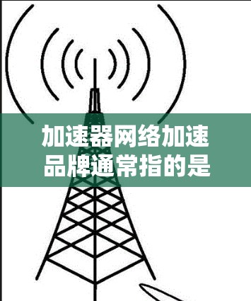 加速器网络加速品牌通常指的是那些提供网络加速功能的工具或服务。这些加速器可以帮助用户更好地管理网络，减少延迟，提升网络体验。以下是一些常见的加速器品牌和功能
