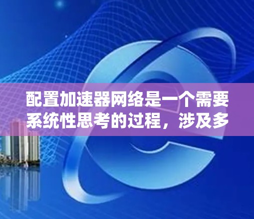 配置加速器网络是一个需要系统性思考的过程，涉及多个步骤和参数的调整。以下是一个清晰的指南，帮助您理解加速器网络的配置步骤和过程
