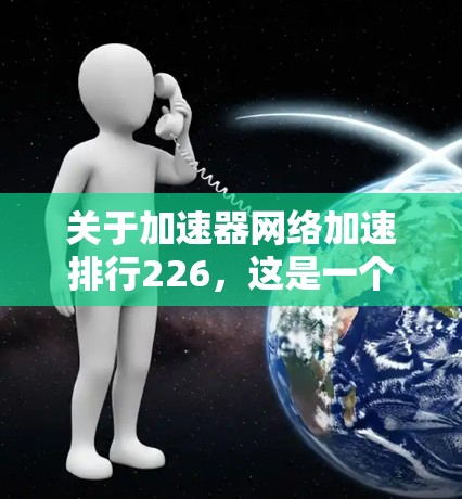 关于加速器网络加速排行226，这是一个未来的时间点，因此需要明确226是指哪一年，以及这些工具在该时间点的更新情况。以下是一些可能的解释和建议