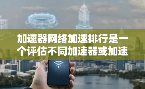加速器网络加速排行是一个评估不同加速器或加速器网络在性能提升方面的工具。它通过评分和排名帮助用户选择适合他们需求的加速器。以下是详细的步骤指南