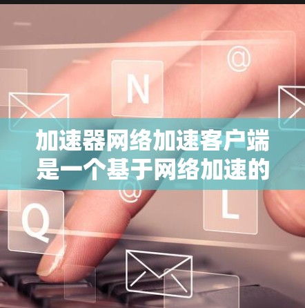 加速器网络加速客户端是一个基于网络加速的工具，专门针对特定的网络类型开发，旨在提高网络连接的性能和效率。以下是对加速器网络加速客户端的详细使用指南